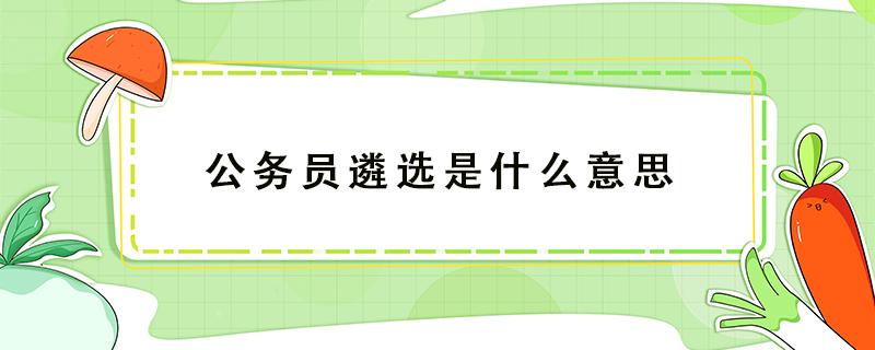 公务员遴选是什么意思 什么叫公务员遴选