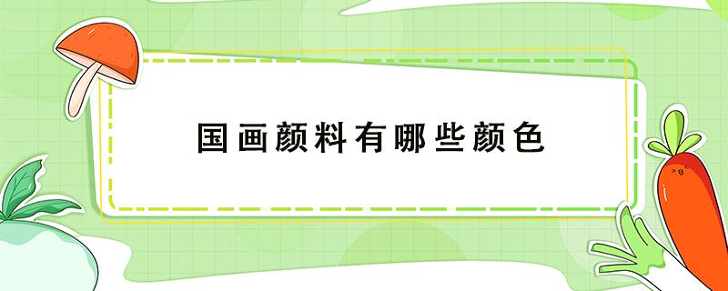 国画颜料有哪些颜色 国画颜料最常用的三种色