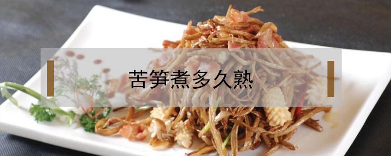 苦笋煮多久熟 苦笋要煮多久才熟