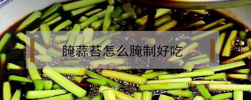 腌蒜苔怎么腌制好吃（腌蒜苔怎么腌制好吃视频）