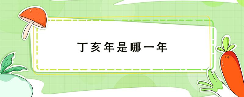 丁亥年是哪一年 农历丁亥年是哪一年