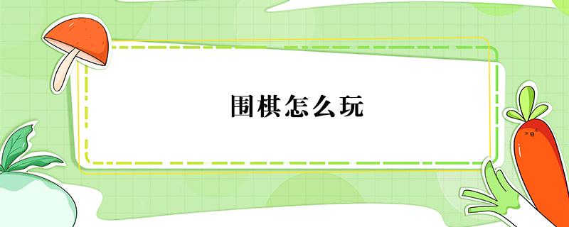 围棋怎么玩 围棋怎么玩的规则