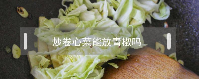 炒卷心菜能放青椒吗(青椒和卷心菜可以一起炒吗?)