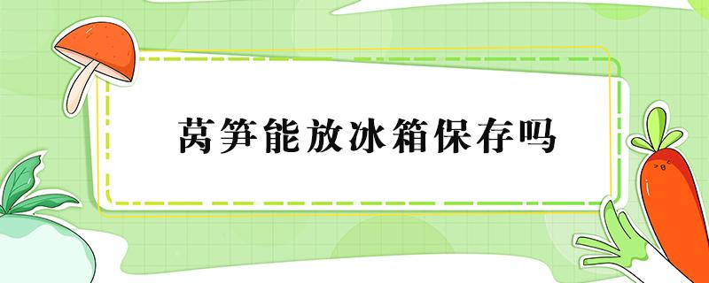 莴笋能放冰箱保存吗（莴笋冰箱冷藏可以放多久）