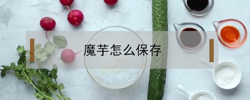 魔芋怎么保存（魔芋怎么保存能放的久一些）