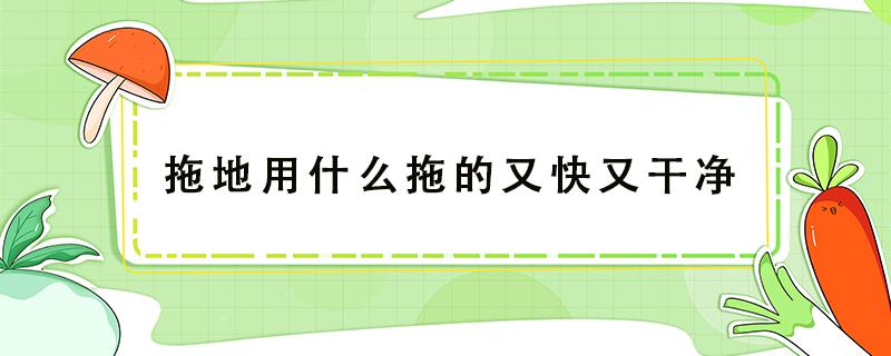 拖地用什么拖的又快又干净（怎样把地拖得快又干净呢）