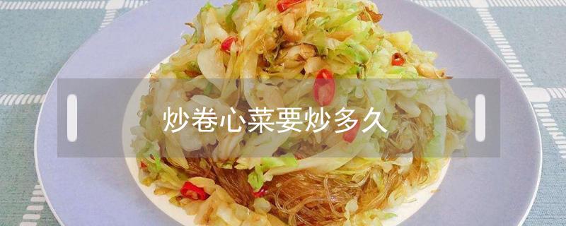 炒卷心菜要炒多久（煮卷心菜要煮多久）