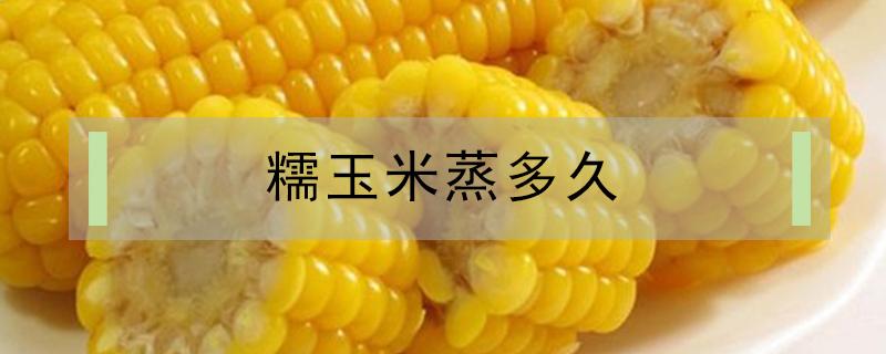 糯玉米蒸多久(糯玉米蒸多久好吃)