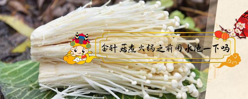 金针菇煮火锅之前用水泡一下吗（吃火锅的金针菇需要用水泡吗?）
