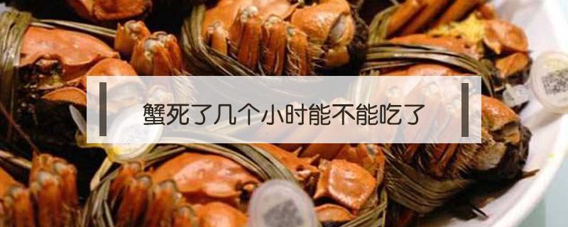 蟹死了几个小时能不能吃了（蟹死了多久后还可食用）