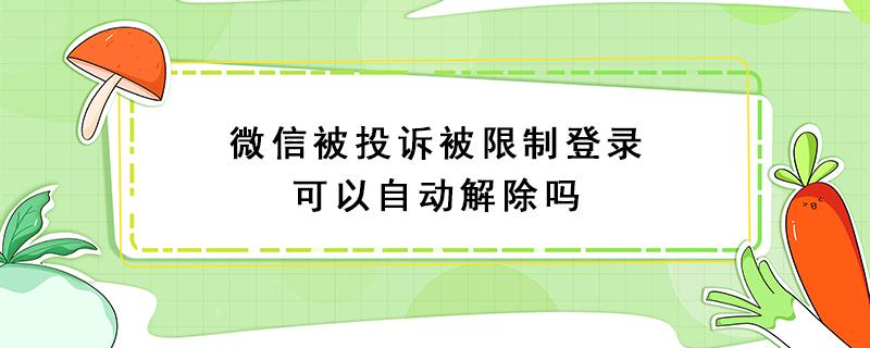 微信被投诉被限制登录可以自动解除吗