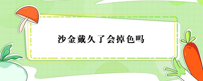 沙金戴久了会掉色吗 沙金戴久了伤身体吗