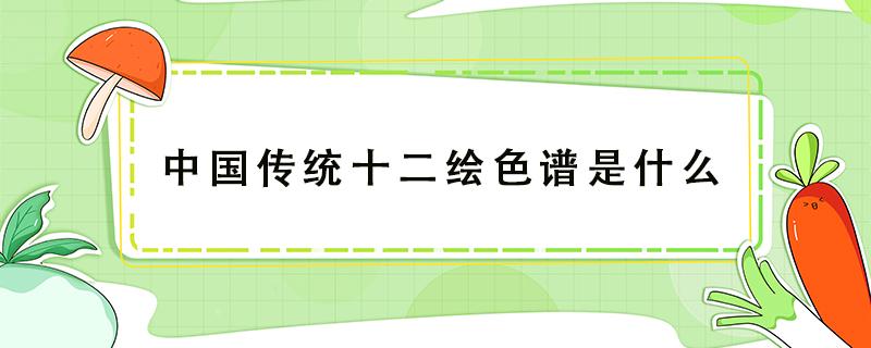 中国传统十二绘色谱是什么（31种中国传统色谱）