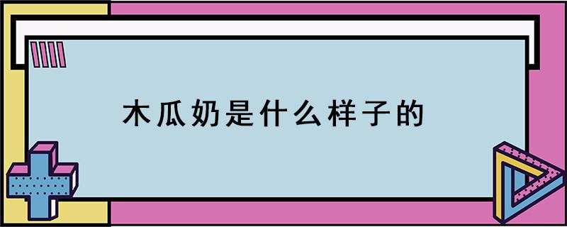 木瓜奶是什么样子的（木瓜奶是啥）