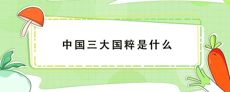 中国三大国粹是什么 中国三大国粹是哪三大国粹