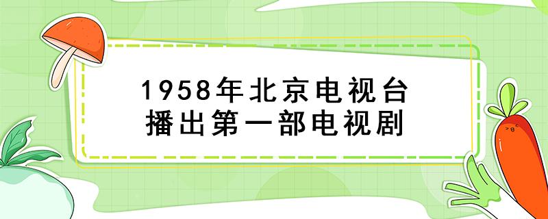 1958年北京电视台播出第一部电视剧 1958年北京电视台播出第一部电视剧叫什么名字