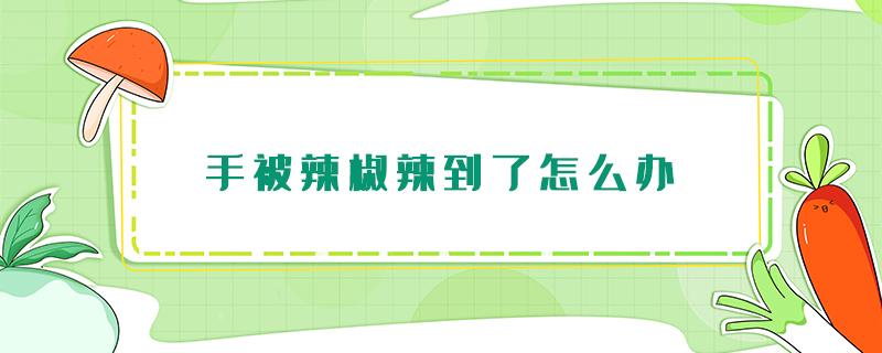 手被辣椒辣到了怎么办 小孩子手被辣椒辣到了怎么办