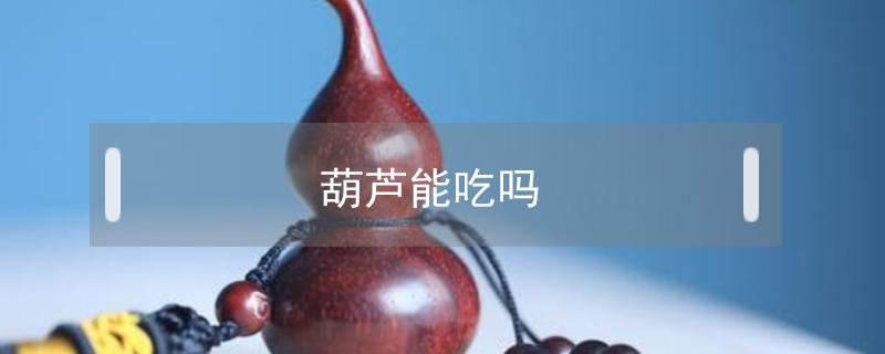 葫芦能吃吗（葫芦能吃吗 怎么吃啊）