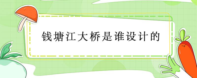 钱塘江大桥是谁设计的（钱塘江大桥是谁设计的中国）