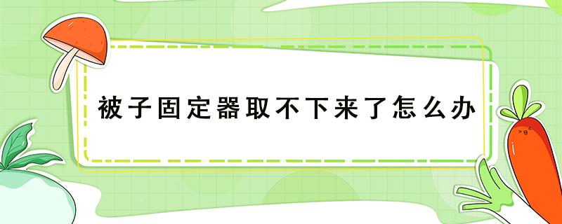 被子固定器取不下来了怎么办（磁吸被子固定器取不下来了怎么办）