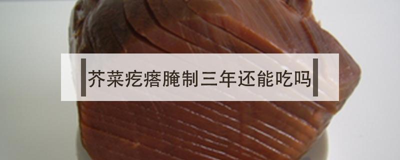 芥菜疙瘩腌制三年还能吃吗（芥菜疙瘩腌制多长时间可食用）