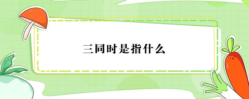 三同时是指什么 三同时是指什么同时设计 同时施工