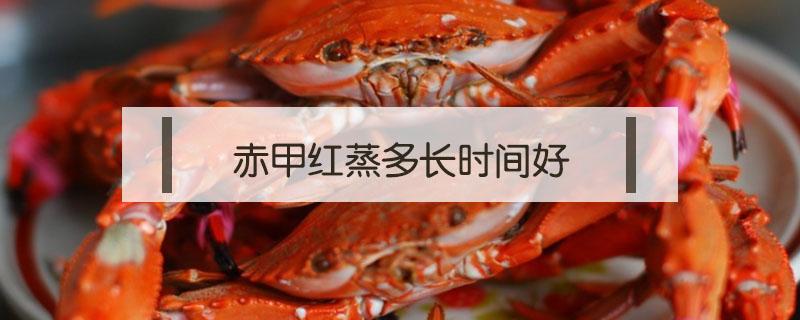赤甲红蒸多长时间好 赤甲红蒸几分钟