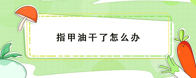 指甲油干了怎么办 指甲油干了怎么办?