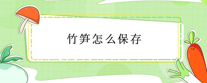 竹笋怎么保存（竹笋怎么保存才新鲜时间长）