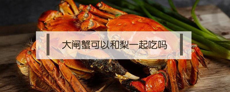 大闸蟹可以和梨一起吃吗 大闸蟹可以和梨一起吃吗?