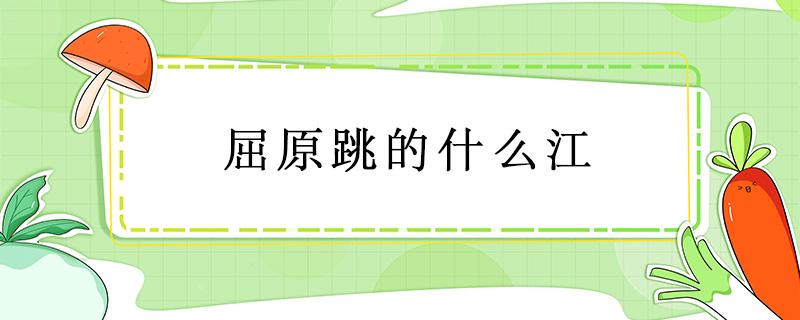 屈原跳的什么江（屈原跳的什么江?怎么读）