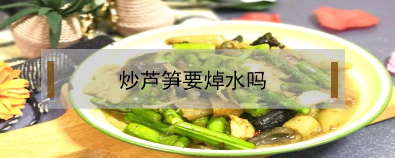 炒芦笋要焯水吗 炒芦笋要焯水吗几分钟