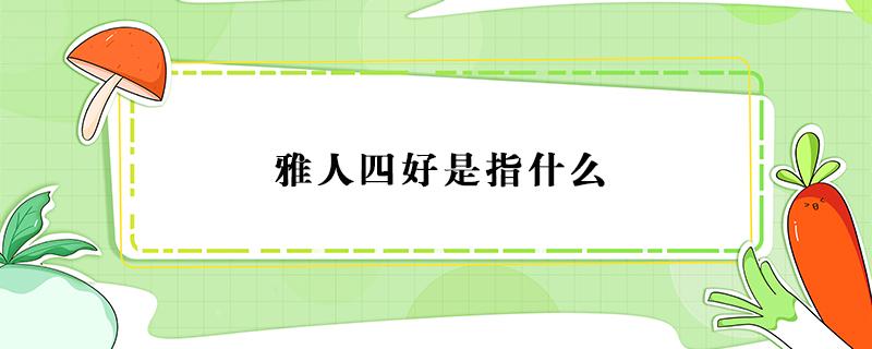 雅人四好是指什么（中国古代雅人四好是指什么）