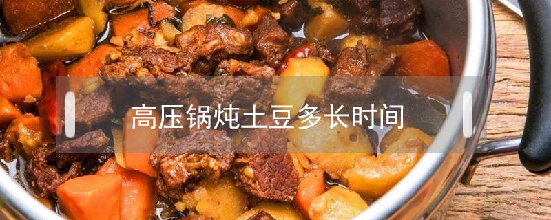 高压锅炖土豆多长时间（高压锅炖土豆多长时间最好）