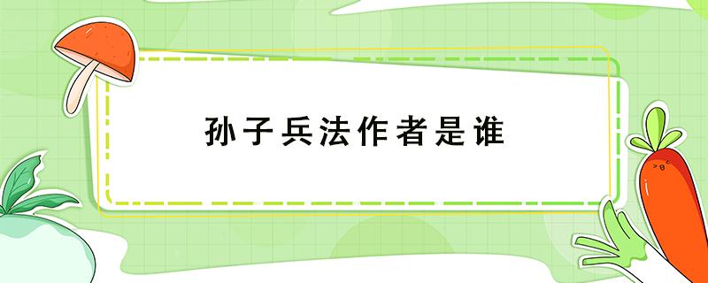 孙子兵法作者是谁 孙子兵法作者是谁 中国古代军事文化遗产中的璀璨瑰宝