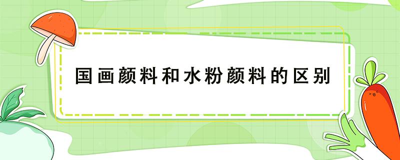 国画颜料和水粉颜料的区别 国画颜料和水粉颜料的区别图片