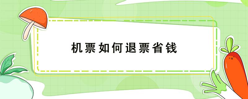 机票如何退票省钱 教你怎么退机票划算