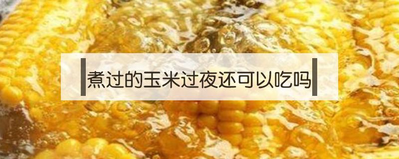 煮过的玉米过夜还可以吃吗 煮熟的玉米过夜了可以吃吗