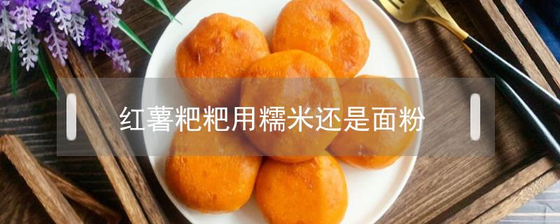 红薯粑粑用糯米还是面粉 红薯粑是放面粉还是放糯米粉