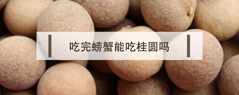 吃完螃蟹能吃桂圆吗 吃完螃蟹能吃桂圆吗?