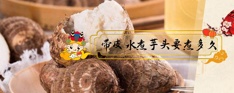 带皮水煮芋头要煮多久(带皮的芋头怎么煮)