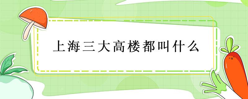 上海三大高楼都叫什么 上海三大高楼都叫什么名字