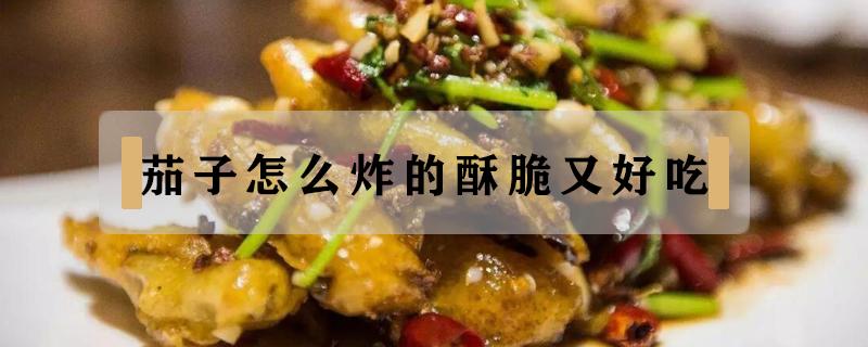 茄子怎么炸的酥脆又好吃（茄子怎样炸得又酥又脆）