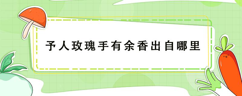 予人玫瑰手有余香出自哪里 予人玫瑰手有余香含义