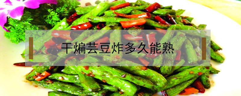 干煸芸豆炸多久能熟 芸豆炸几分钟能熟