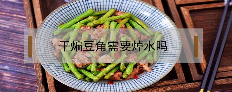 干煸豆角需要焯水吗（干煸豆角之前豆角要先焯水吗）
