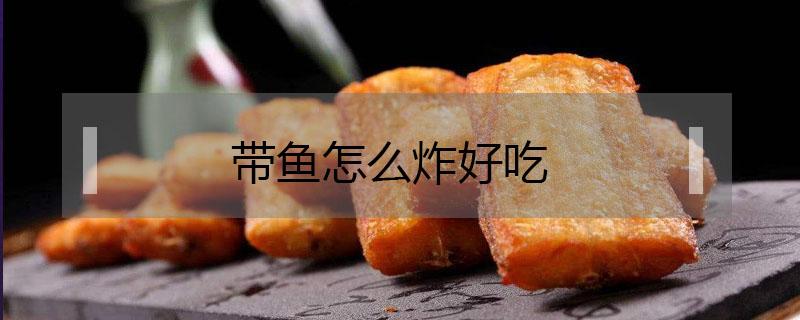 带鱼怎么炸好吃 面包糠带鱼怎么炸好吃