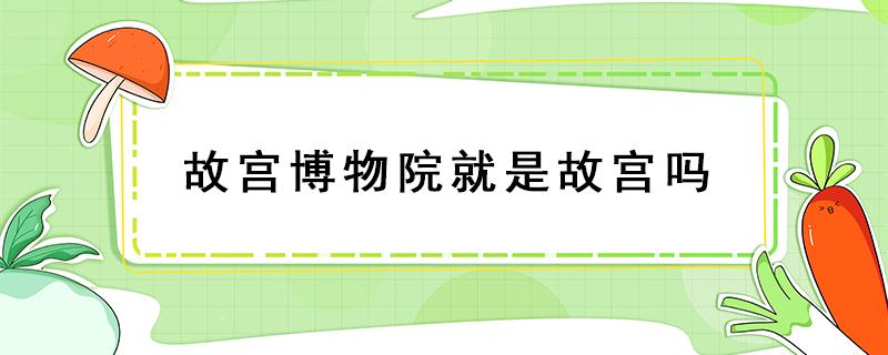 故宫博物院就是故宫吗（故宫博物院就是故宫吗?）