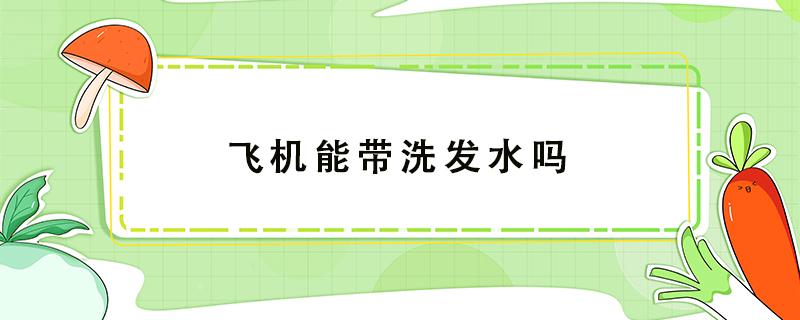 飞机能带洗发水吗 飞机能带洗发水吗?