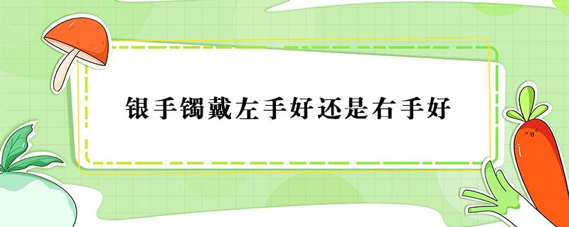 银手镯戴左手好还是右手好（银手镯戴左手好还是右手好对身体好医生解答）